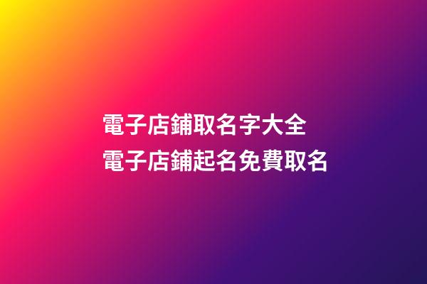 電子店鋪取名字大全 電子店鋪起名免費取名-第1張-店鋪起名-玄機派